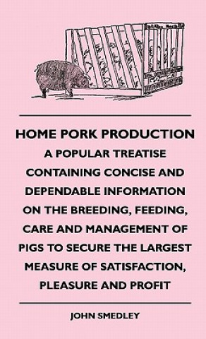 Könyv Home Pork Production - A Popular Treatise Containing Concise And Dependable Information On The Breeding, Feeding, Care And Management Of Pigs To Secur John Smedley