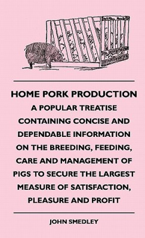 Książka Home Pork Production - A Popular Treatise Containing Concise And Dependable Information On The Breeding, Feeding, Care And Management Of Pigs To Secur John Smedley