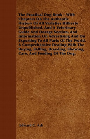 Kniha The Practical Dog Book - With Chapters On The Authentic History Of All Varieties Hitherto Unpublished, And A Veterinary Guide And Dosage Section, And  Edward C. Ash