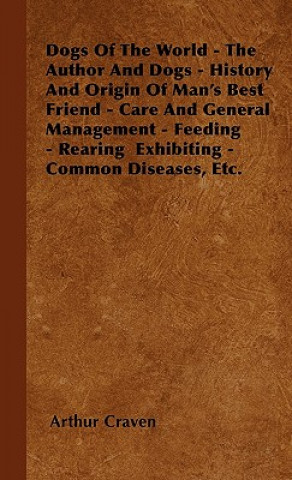 Książka Dogs Of The World - The Author And Dogs - History And Origin Of Man's Best Friend - Care And General Management - Feeding - Rearing  Exhibiting - Comm Arthur Craven