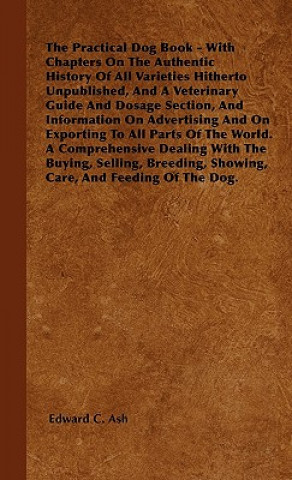 Carte The Practical Dog Book - With Chapters On The Authentic History Of All Varieties Hitherto Unpublished, And A Veterinary Guide And Dosage Section, And  Edward C. Ash