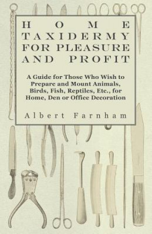 Книга Home Taxidermy or Pleasure and Profit - A Guide for Those Who Wish to Prepare and Mount Animals, Birds, Fish, Reptiles, Etc., for Home, Den or Office  Albert Farnham