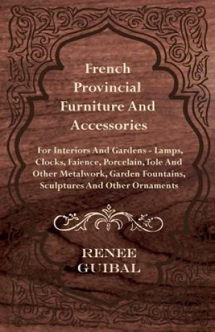 Kniha French Provincial - Furniture and Accessories - For Interiors and Gardens - Lamps - Clocks - Faience - Porcelain - Tole and Other Metalwork - Garden F Renee Guibal