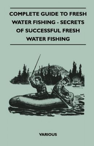 Kniha Complete Guide to Fresh Water Fishing - Secrets of Successful Fresh Water Fishing Various