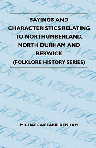 Kniha Sayings And Characteristics Relating To Northumberland, North Durham And Berwick (Folklore History Series) Michael Aislabie Denham