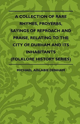 Book A Collection Of Rare Rhymes, Proverbs, Sayings Of Reproach And Praise, Relating To The City Of Durham And Its Inhabitants (Folklore History Series) Michael Aislabie Denham