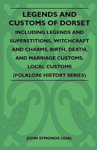 Kniha Legends And Customs Of Dorset - Including Legends And Superstitions, Witchcraft And Charms, Birth, Death, And Marriage Customs, Local Customs (Folklor John Symonds Udal