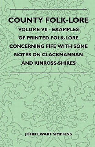 Book County Folk-Lore - Volume VII - Examples Of Printed Folk-Lore Concerning Fife With Some Notes On Clackmannan And Kinross-Shires John Ewart Simpkins