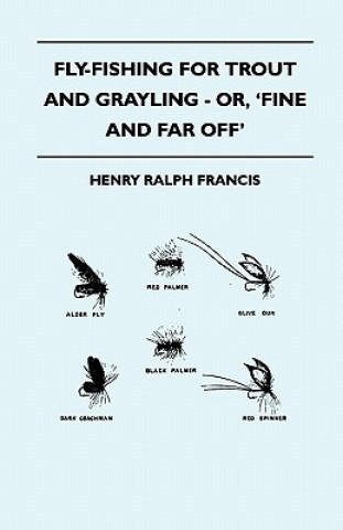 Carte Fly-Fishing for Trout and Grayling - Or, 'Fine and Far Off' Henry Ralph Francis