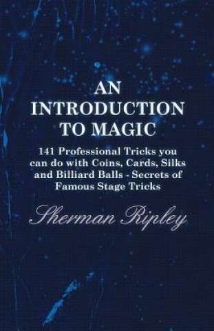 Книга An Introduction to Magic - 141 Professional Tricks You Can Do with Coins, Cards, Silks and Billiard Balls - Secrets of Famous Stage Tricks Sherman Ripley