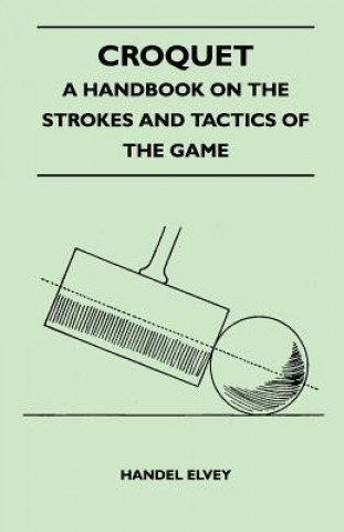 Kniha Croquet - A Handbook On The Strokes And Tactics Of The Game Handel Elvey