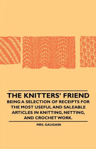 Kniha The Knitters' Friend - Being a Selection of Receipts for the Most Useful and Saleable Articles in Knitting, Netting, and Crochet Work. Mrs. Gaugain