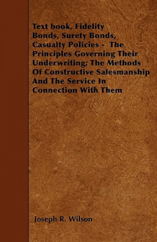 Książka Text book, Fidelity Bonds, Surety Bonds, Casualty Policies -  The Principles Governing Their Underwriting; The Methods Of Constructive Salesmanship An Joseph R. Wilson