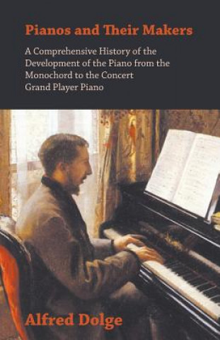 Könyv Pianos and Their Makers - A Comprehensive History of the Development of the Piano from the Monochord to the Concert Grand Player Piano Alfred Dolge