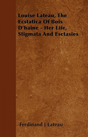 Kniha Louise Lateau, The Ecstatica Of Bois D'haine - Her Life, Stigmata And Esctasies Ferdinand J Lateau