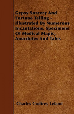 Carte Gypsy Sorcery And Fortune Telling - Illustrated By Numerous Incantations, Specimens Of Medical Magic, Anecdotes And Tales Charles Godfrey Leland