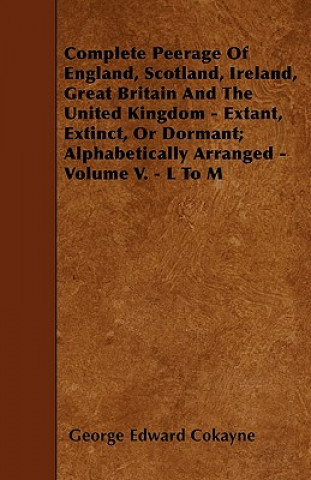 Könyv Complete Peerage Of England, Scotland, Ireland, Great Britain And The United Kingdom - Extant, Extinct, Or Dormant; Alphabetically Arranged - Volume V George Edward Cokayne