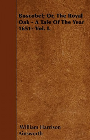 Carte Boscobel; Or, The Royal Oak - A Tale Of The Year 1651- Vol. I. William Harrison Ainsworth