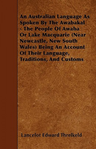 Kniha An Australian Language As Spoken By The Awabakal - The People Of Awaba Or Lake Macquarie (Near Newcastle, New South Wales) Being An Account Of Their L Lancelot Edward Threlkeld