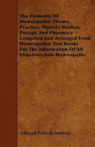 Könyv Elements Of Homeopathic Theory, Practice, Materia Medica, Dosage And Pharmacy - Compiled And Arranged From Homeopathic Text Books For The Information Edward Pollock Anshutz