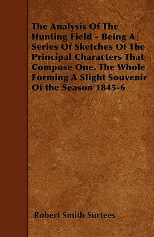 Knjiga The Analysis Of The Hunting Field - Being A Series Of Sketches Of The Principal Characters That Compose One. The Whole Forming A Slight Souvenir Of th Robert Smith Surtees