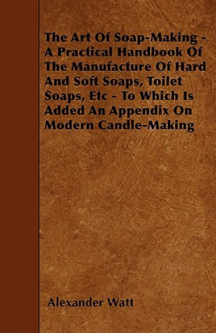 Książka The Art Of Soap-Making - A Practical Handbook Of The Manufacture Of Hard And Soft Soaps, Toilet Soaps, Etc - To Which Is Added An Appendix On Modern C Alexander Watt