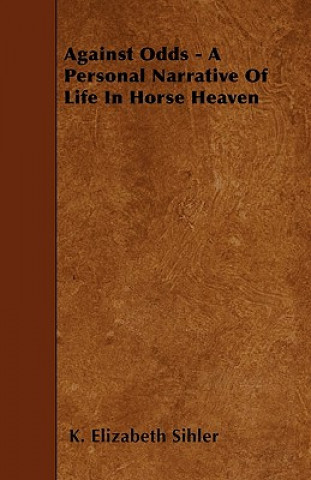 Könyv Against Odds - A Personal Narrative Of Life In Horse Heaven K. Elizabeth Sihler
