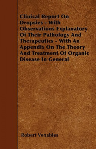 Książka Clinical Report on Dropsies - With Observations Explanatory of Their Pathology and Therapeutics - With an Appendix on the Theory and Treatment of Orga Robert Qc Venables