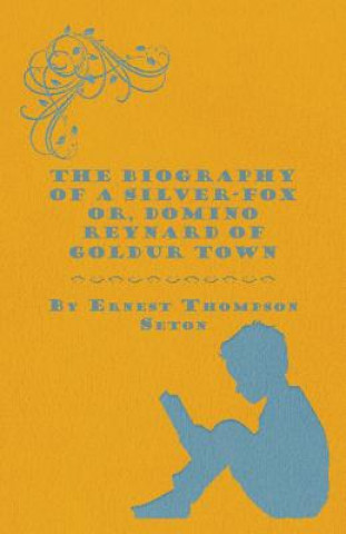 Kniha The Biography of a Silver-Fox  Or, Domino Reynard of Goldur Town Ernest Thompson Seton
