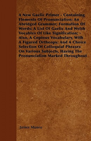 Könyv A New Gaelic Primer - Containing Elements Of Pronunciation; An Abridged Grammer; Formation Of Words; A List Of Gaelic And Welsh Vocables Of Like Signi James Munro