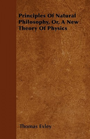 Könyv Principles Of Natural Philosophy, Or, A New Theory Of Physics Thomas Exley