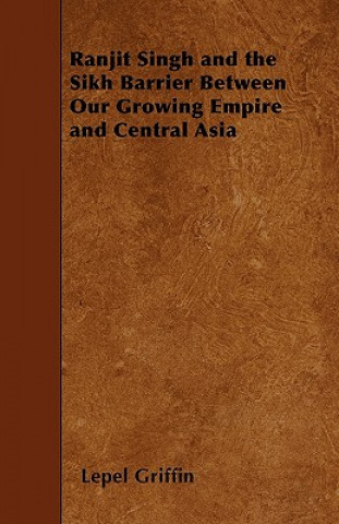 Carte Ranjit Singh and the Sikh Barrier Between Our Growing Empire and Central Asia Lepel Griffin