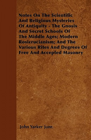 Carte Notes On The Scientific And Religious Mysteries Of Antiquity - The Gnosis And Secret Schools Of The Middle Ages; Modern Rosicrucianism; And The Variou John Yarker Junr.