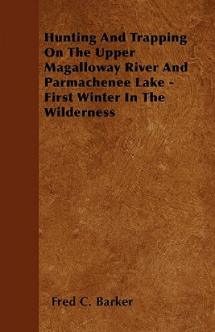 Carte Hunting And Trapping On The Upper Magalloway River And Parmachenee Lake - First Winter In The Wilderness Fred C. Barker