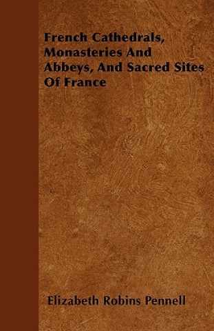 Kniha French Cathedrals, Monasteries And Abbeys, And Sacred Sites Of France Elizabeth Robins Pennell