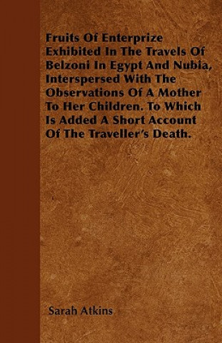 Kniha Fruits Of Enterprize Exhibited In The Travels Of Belzoni In Egypt And Nubia, Interspersed With The Observations Of A Mother To Her Children. To Which  Sarah Atkins