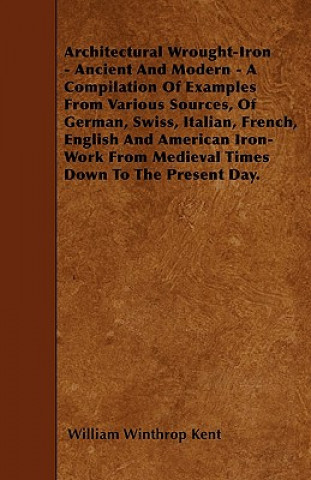 Książka Architectural Wrought-Iron - Ancient And Modern - A Compilation Of Examples From Various Sources, Of German, Swiss, Italian, French, English And Ameri William Winthrop Kent