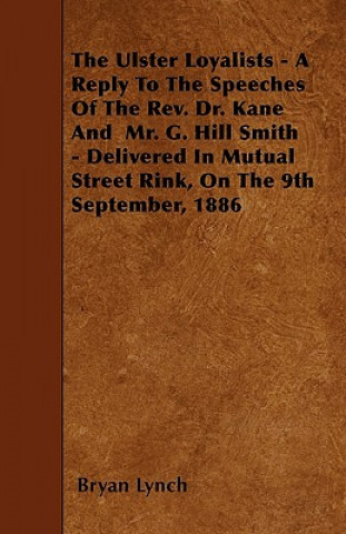 Kniha The Ulster Loyalists - A Reply To The Speeches Of The Rev. Dr. Kane And  Mr. G. Hill Smith - Delivered In Mutual Street Rink, On The 9th September, 18 Bryan Lynch