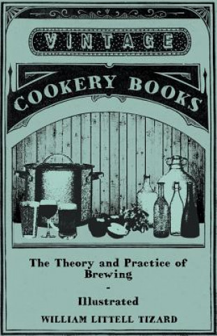 Livre The Theory and Practice of Brewing - Illustrated; Containing the Chemistry, History, and Right Application of All Brewing Ingredients and Products; Fu William Littell Tizard