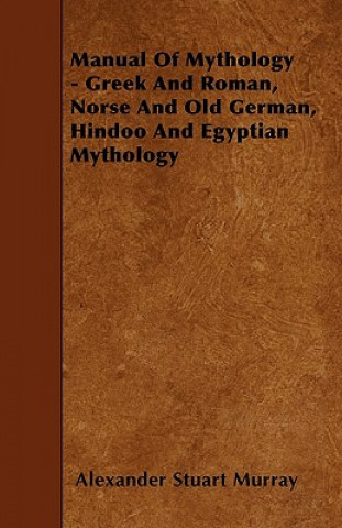 Carte Manual of Mythology - Greek and Roman, Norse and Old German, Hindoo and Egyptian Mythology Alexander Stuart Murray