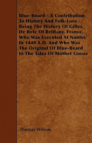 Kniha Blue-Beard - A Contribution To History And Folk-Lore - Being The History Of Gilles De Retz Of Brittany, France, Who Was Executed At Nantes In 1440 A.D Thomas Wilson