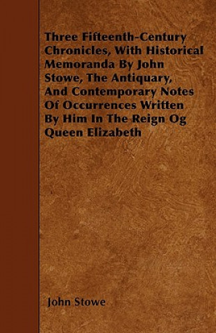 Carte Three Fifteenth-Century Chronicles, With Historical Memoranda By John Stowe, The Antiquary, And Contemporary Notes Of Occurrences Written By Him In Th John Stowe