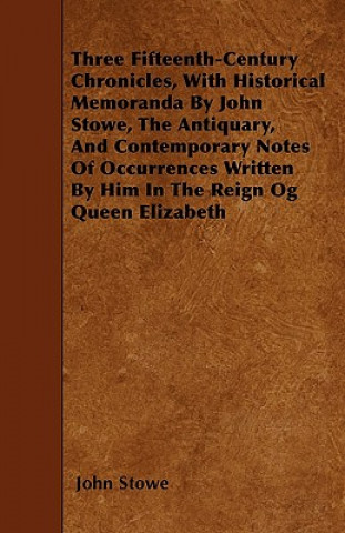 Könyv Three Fifteenth-Century Chronicles, With Historical Memoranda By John Stowe, The Antiquary, And Contemporary Notes Of Occurrences Written By Him In Th John Stowe