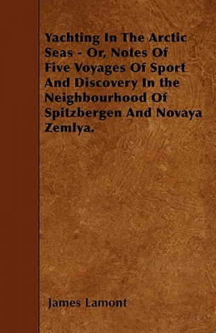 Kniha Yachting in the Arctic Seas - Or, Notes of Five Voyages of Sport and Discovery in the Neighbourhood of Spitzbergen and Novaya Zemlya. James Lamont