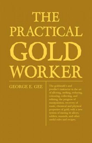 Carte Practical Gold-Worker, Or, The Goldsmith's And Jeweller's Instructor In The Art Of Alloying, Melting, Reducing, Colouring, Collecting, And Refining; T George Edward Gee