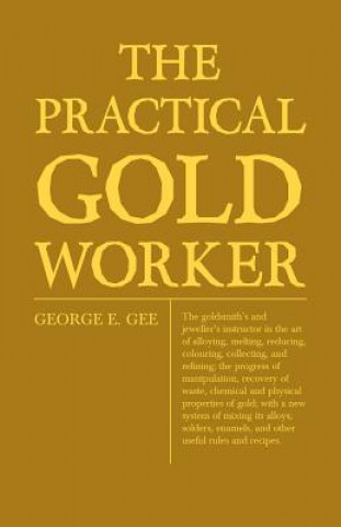 Книга Practical Gold-Worker, Or, The Goldsmith's And Jeweller's Instructor In The Art Of Alloying, Melting, Reducing, Colouring, Collecting, And Refining; T George Edward Gee