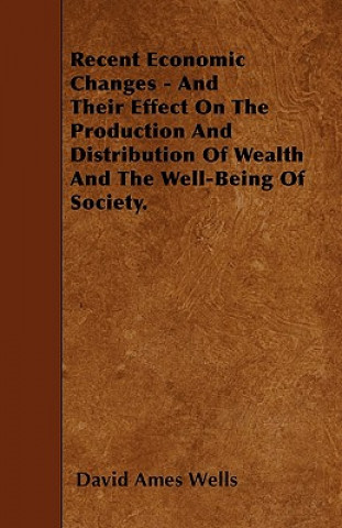 Książka Recent Economic Changes - And Their Effect On The Production And Distribution Of Wealth And The Well-Being Of Society. David Ames Wells