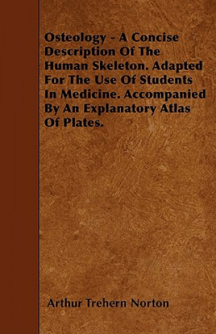 Carte Osteology - A Concise Description Of The Human Skeleton. Adapted For The Use Of Students In Medicine. Accompanied By An Explanatory Atlas Of Plates. Arthur Trehern Norton