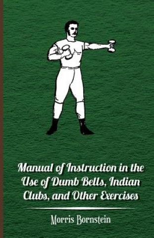 Knjiga Manual Of Instruction In The Use Of Dumb Bells, Indian Clubs, And Other Exercises Morris Bornstein