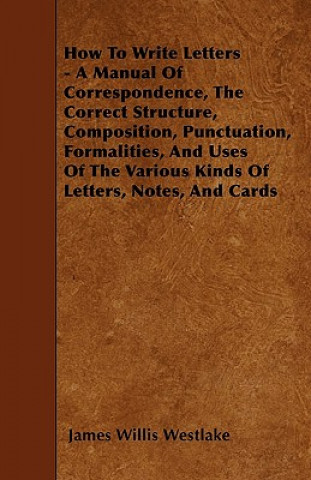 Książka How To Write Letters - A Manual Of Correspondence, The Correct Structure, Composition, Punctuation, Formalities, And Uses Of The Various Kinds Of Lett James Willis Westlake